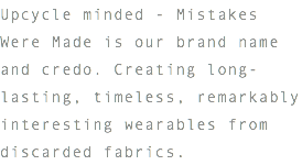 Upcycle minded - Mistakes Were Made is our brand name and credo. Creating long-lasting, timeless, remarkably interesting wearables from discarded fabrics.